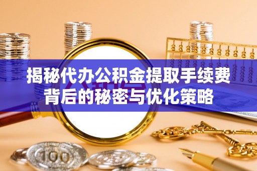 江南揭秘代办公积金提取手续费背后的秘密与优化策略