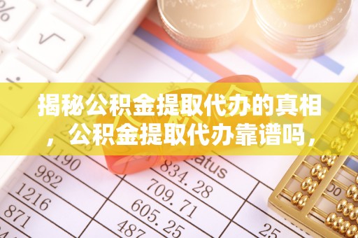 江南揭秘公积金提取代办的真相，公积金提取代办靠谱吗，如何选择专业服务？