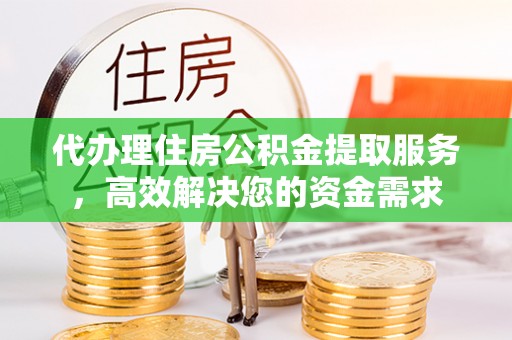 江南代办理住房公积金提取服务，高效解决您的资金需求