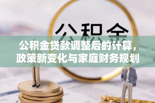 江南公积金贷款调整后的计算，政策新变化与家庭财务规划