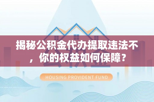 江南揭秘公积金代办提取违法不，你的权益如何保障？